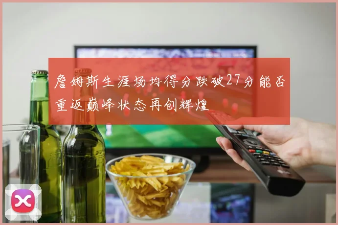 詹姆斯生涯场均得分跌破27分能否重返巅峰状态再创辉煌