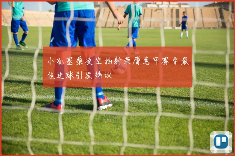 小孔塞桑凌空抽射荣膺意甲赛季最佳进球引发热议