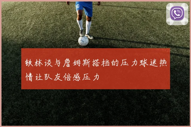 铁林谈与詹姆斯搭档的压力球迷热情让队友倍感压力