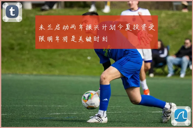 米兰启动两年振兴计划今夏投资受限明年将是关键时刻