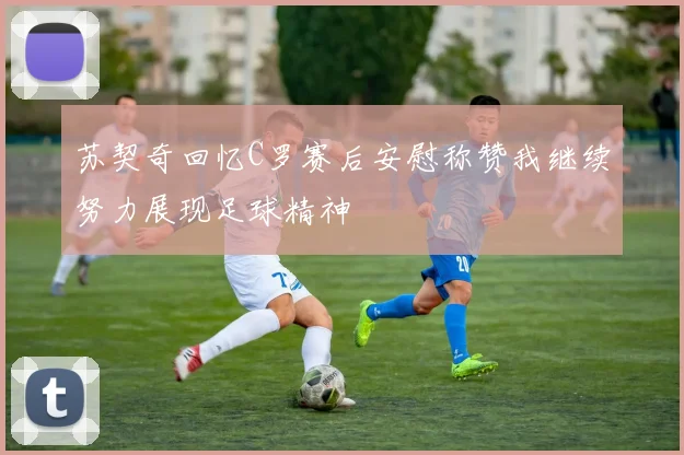 苏契奇回忆C罗赛后安慰称赞我继续努力展现足球精神