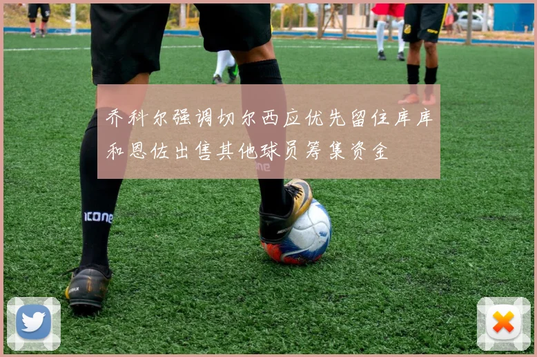 乔科尔强调切尔西应优先留住库库和恩佐出售其他球员筹集资金