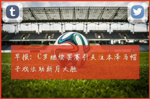 早报：C罗继续罢赛引关注本泽马帽子戏法助新月大胜