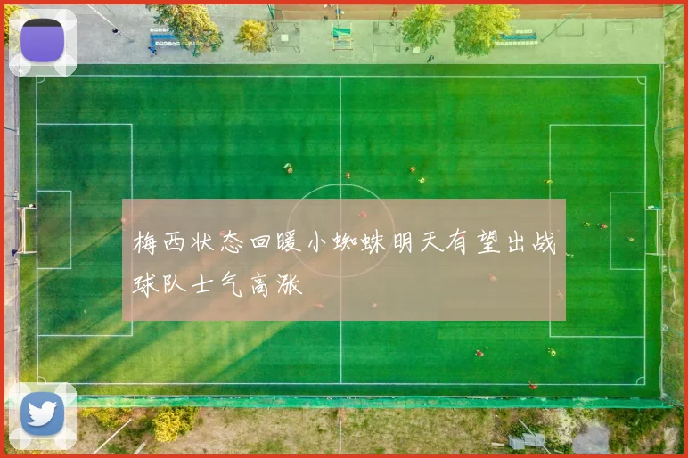 梅西状态回暖小蜘蛛明天有望出战球队士气高涨