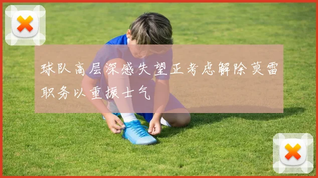 球队高层深感失望正考虑解除莫雷职务以重振士气