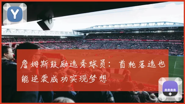 詹姆斯鼓励选秀球员：首轮落选也能逆袭成功实现梦想