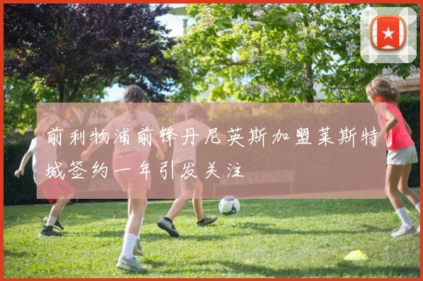 前利物浦前锋丹尼英斯加盟莱斯特城签约一年引发关注