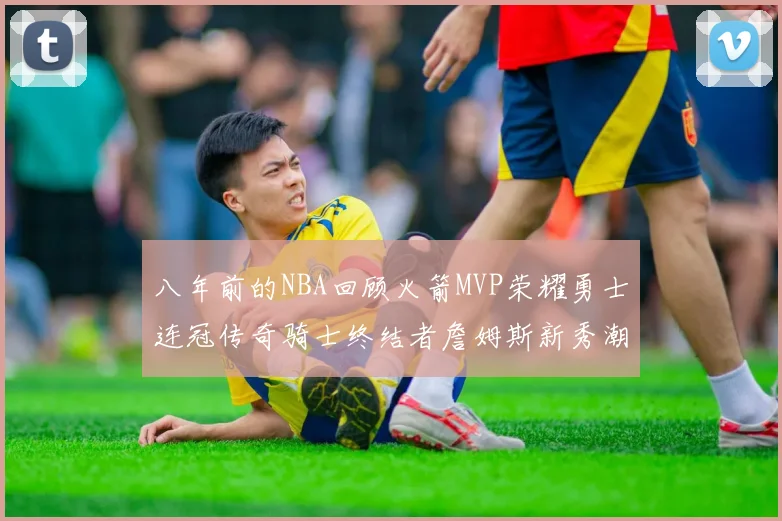 八年前的NBA回顾火箭MVP荣耀勇士连冠传奇骑士终结者詹姆斯新秀潮流涌动