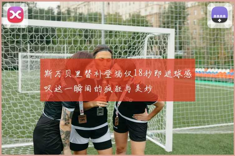 斯万贝里替补登场仅18秒即进球感叹这一瞬间的疯狂与美妙