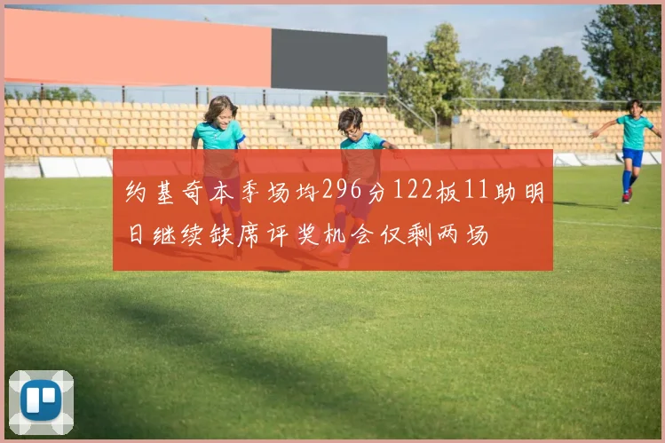 约基奇本季场均296分122板11助明日继续缺席评奖机会仅剩两场