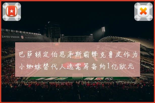 巴萨锁定伯恩茅斯前锋克鲁皮作为小蜘蛛替代人选需筹备约1亿欧元