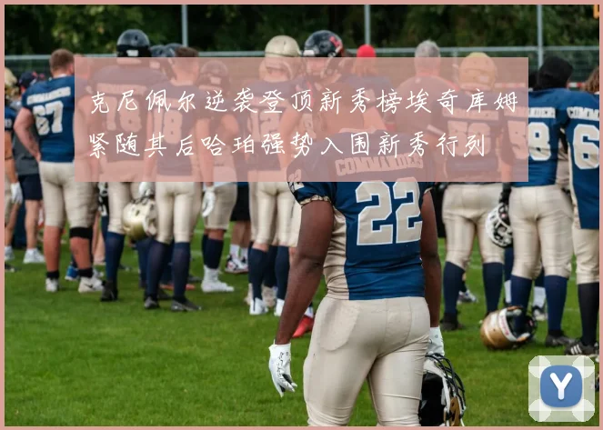 克尼佩尔逆袭登顶新秀榜埃奇库姆紧随其后哈珀强势入围新秀行列