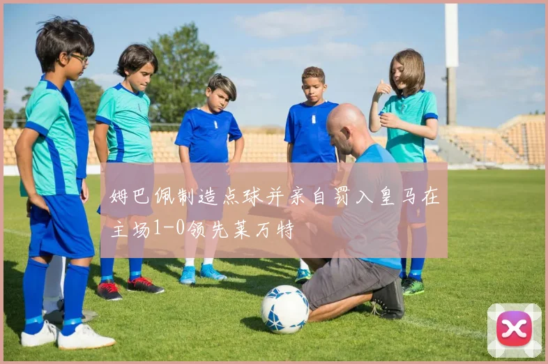 姆巴佩制造点球并亲自罚入皇马在主场1-0领先莱万特