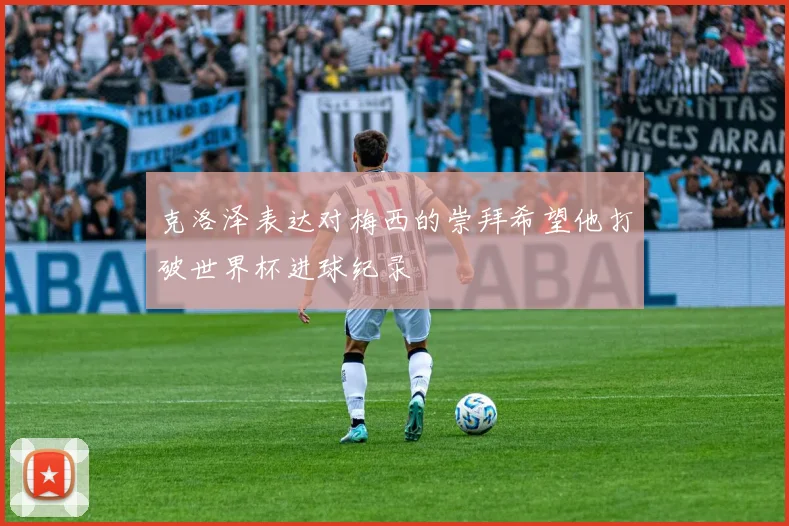 克洛泽表达对梅西的崇拜希望他打破世界杯进球纪录