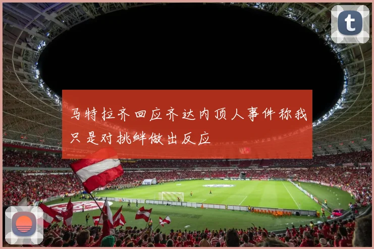 马特拉齐回应齐达内顶人事件称我只是对挑衅做出反应