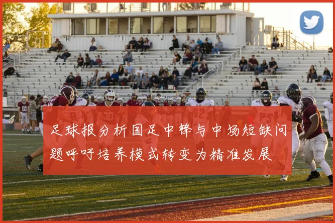 足球报分析国足中锋与中场短缺问题呼吁培养模式转变为精准发展