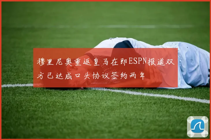 穆里尼奥重返皇马在即ESPN报道双方已达成口头协议签约两年