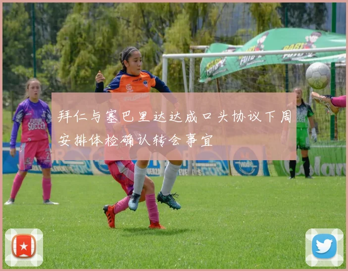 拜仁与塞巴里达达成口头协议下周安排体检确认转会事宜