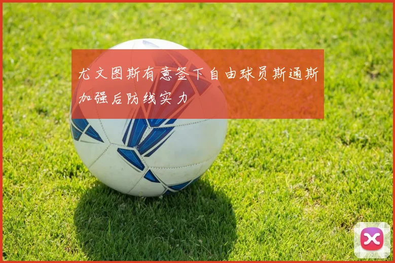 尤文图斯有意签下自由球员斯通斯加强后防线实力