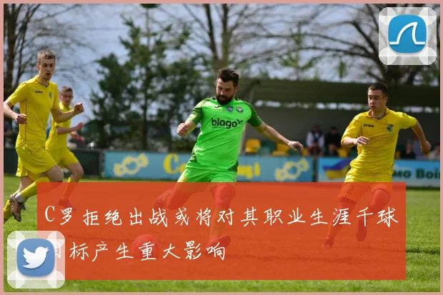 C罗拒绝出战或将对其职业生涯千球目标产生重大影响