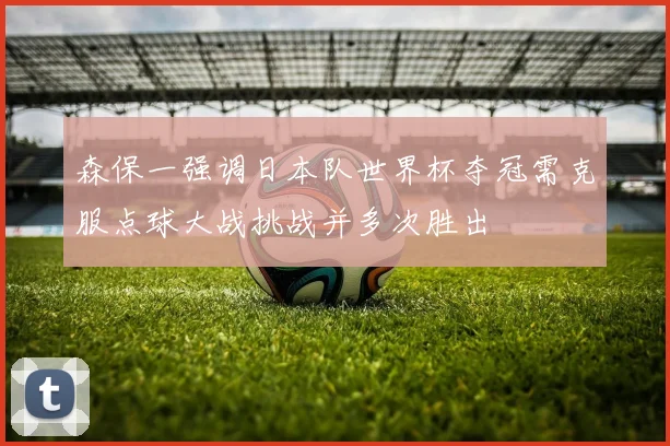 森保一强调日本队世界杯夺冠需克服点球大战挑战并多次胜出