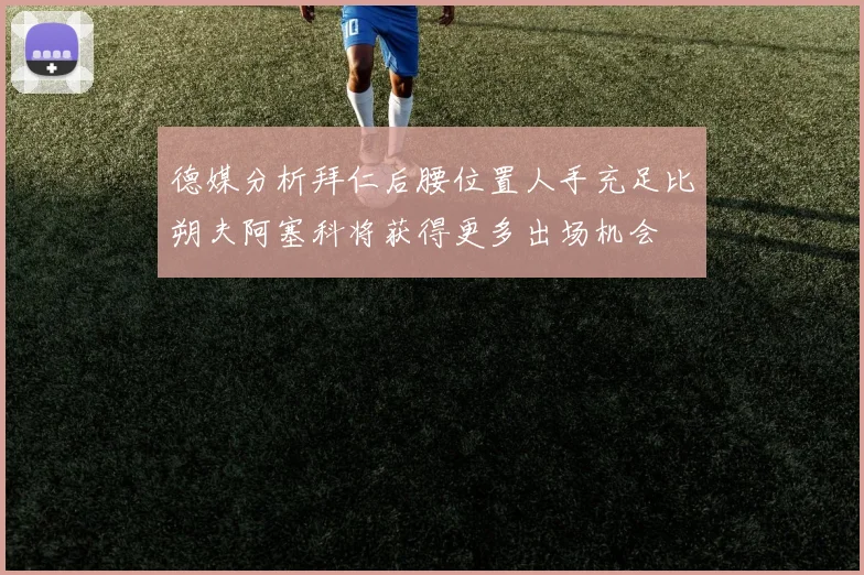 德媒分析拜仁后腰位置人手充足比朔夫阿塞科将获得更多出场机会