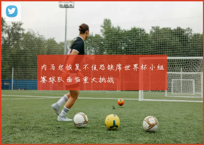 内马尔恢复不佳恐缺席世界杯小组赛球队面临重大挑战