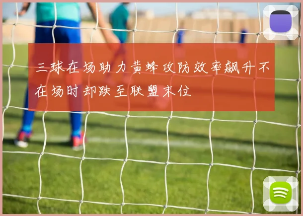 三球在场助力黄蜂攻防效率飙升不在场时却跌至联盟末位